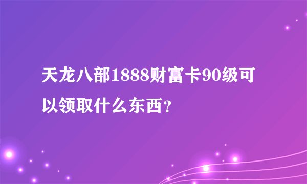 天龙八部1888财富卡90级可以领取什么东西？