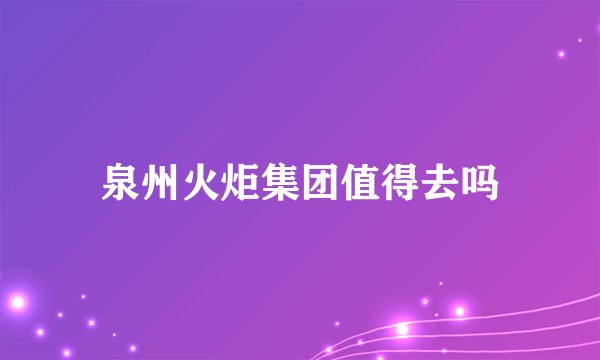 泉州火炬集团值得去吗
