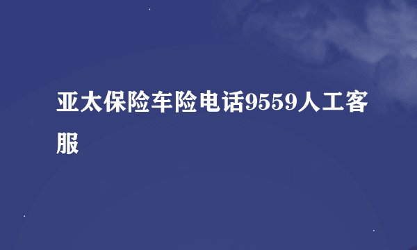 亚太保险车险电话9559人工客服