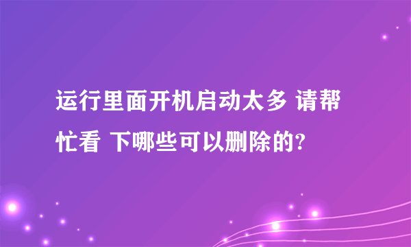 运行里面开机启动太多 请帮忙看 下哪些可以删除的?
