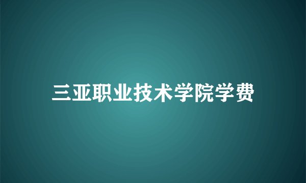 三亚职业技术学院学费