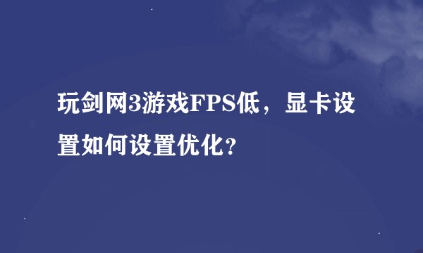 玩剑网3游戏FPS低，显卡设置如何设置优化？