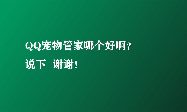 QQ宠物管家哪个好啊？       说下  谢谢！