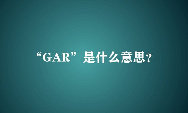 “GAR”是什么意思？
