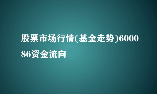 股票市场行情(基金走势)600086资金流向