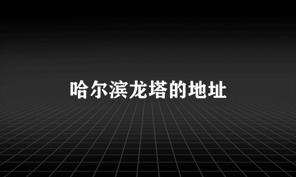 哈尔滨龙塔的地址