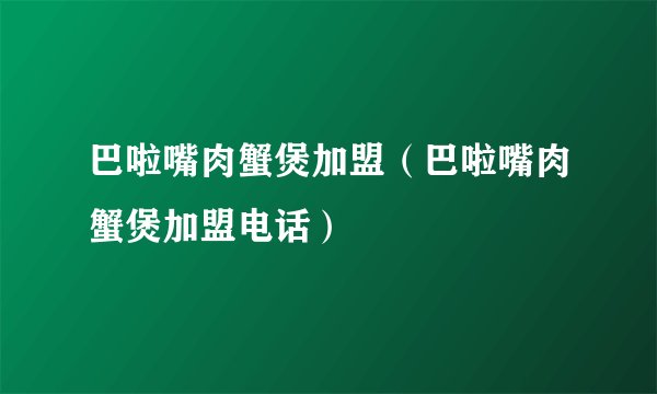 巴啦嘴肉蟹煲加盟（巴啦嘴肉蟹煲加盟电话）