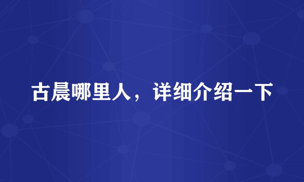 古晨哪里人，详细介绍一下