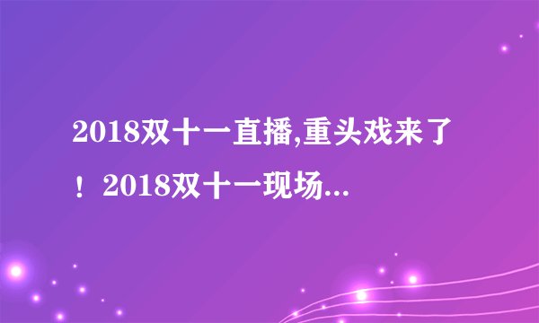 2018双十一直播,重头戏来了！2018双十一现场直播开始了