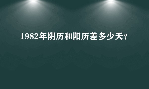 1982年阴历和阳历差多少天?