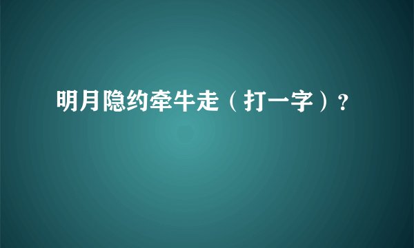 明月隐约牵牛走（打一字）？