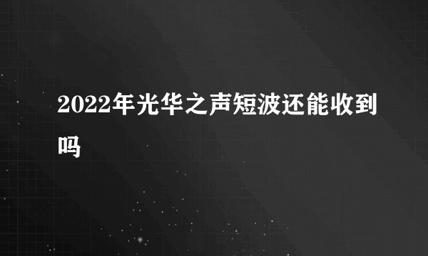 2022年光华之声短波还能收到吗
