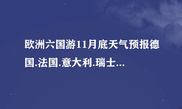 欧洲六国游11月底天气预报德国.法国.意大利.瑞士11月下旬天气预报和应该什么季节的衣裤。