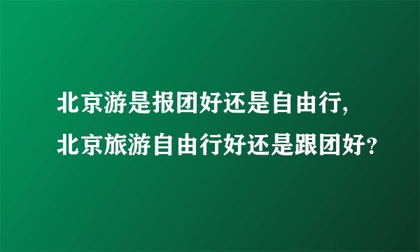 北京游是报团好还是自由行,北京旅游自由行好还是跟团好？