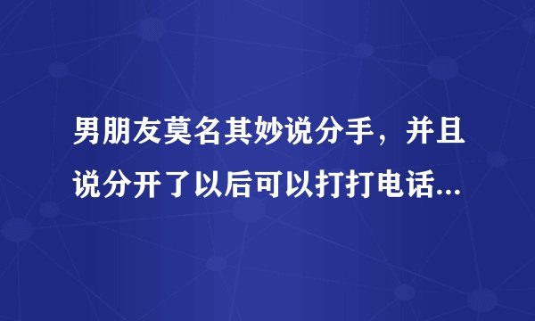 男朋友莫名其妙说分手,并且说分开了以后可以打打电话,聊聊天唠唠嗑,他是什么意思?