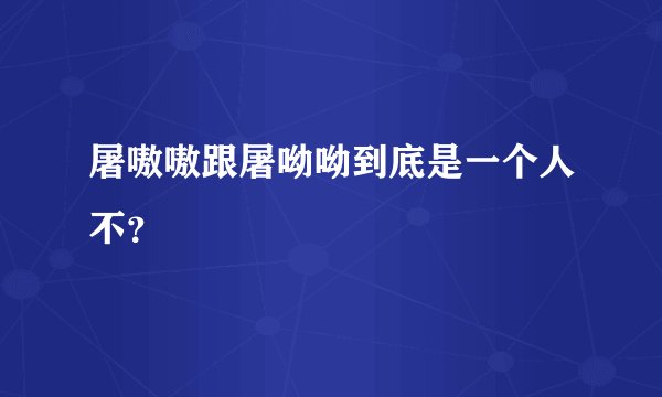 屠嗷嗷跟屠呦呦到底是一个人不？