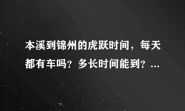 本溪到锦州的虎跃时间，每天都有车吗？多长时间能到？学生票票价多少