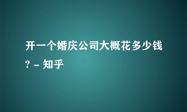 开一个婚庆公司大概花多少钱? - 知乎