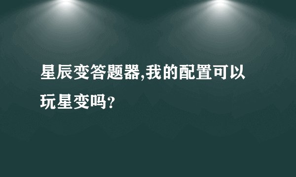 星辰变答题器,我的配置可以玩星变吗？