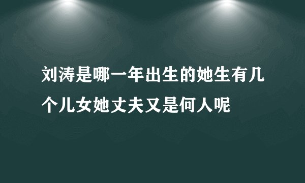 刘涛是哪一年出生的她生有几个儿女她丈夫又是何人呢