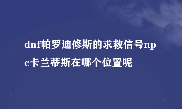 dnf帕罗迪修斯的求救信号npc卡兰蒂斯在哪个位置呢