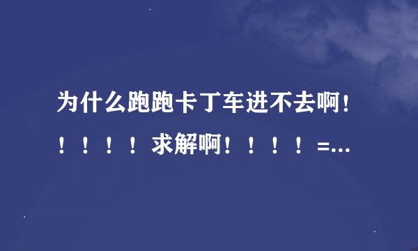 为什么跑跑卡丁车进不去啊！！！！！求解啊！！！！= =。下面有图片