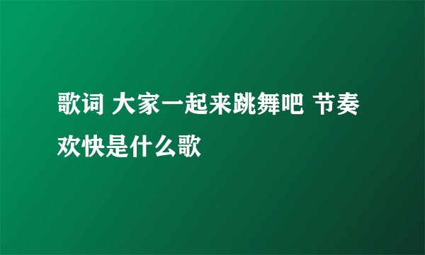 歌词 大家一起来跳舞吧 节奏欢快是什么歌