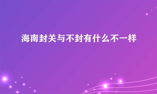 海南封关与不封有什么不一样