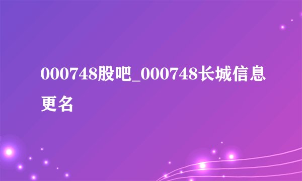 000748股吧_000748长城信息更名