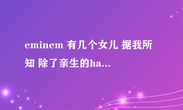 eminem 有几个女儿 据我所知 除了亲生的hailie 还有他叔叔（自杀）的女儿 还有与海利同母异父的妹妹