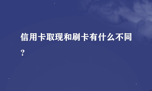 信用卡取现和刷卡有什么不同？