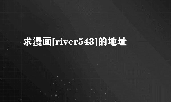 求漫画[river543]的地址