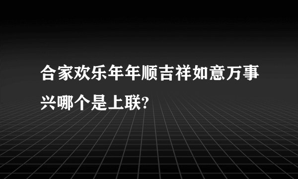 合家欢乐年年顺吉祥如意万事兴哪个是上联?