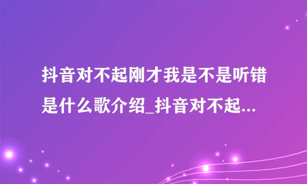 抖音对不起刚才我是不是听错是什么歌介绍_抖音对不起刚才我是不是听错是什么歌是什么