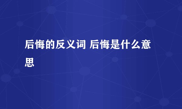后悔的反义词 后悔是什么意思