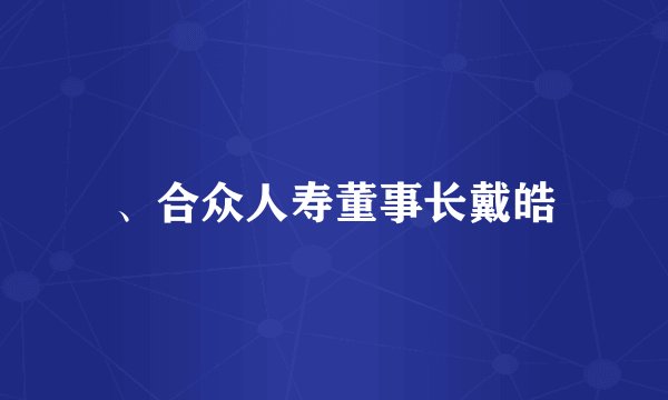 、合众人寿董事长戴皓