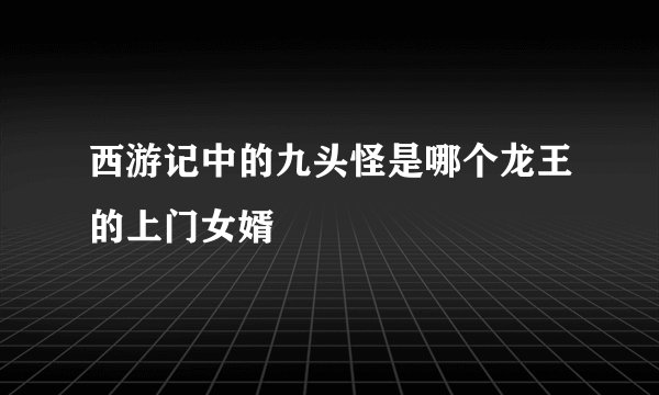 西游记中的九头怪是哪个龙王的上门女婿