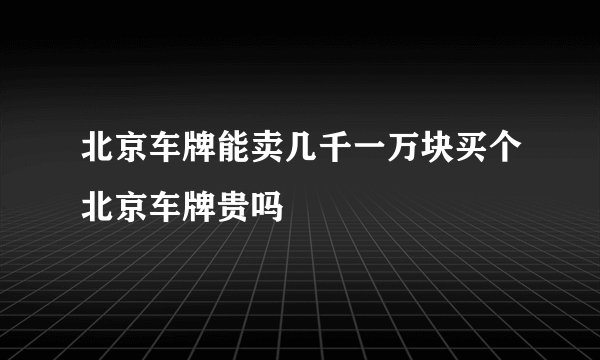 北京车牌能卖几千一万块买个北京车牌贵吗