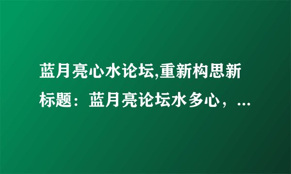 蓝月亮心水论坛,重新构思新标题：蓝月亮论坛水多心，赢钱不止。