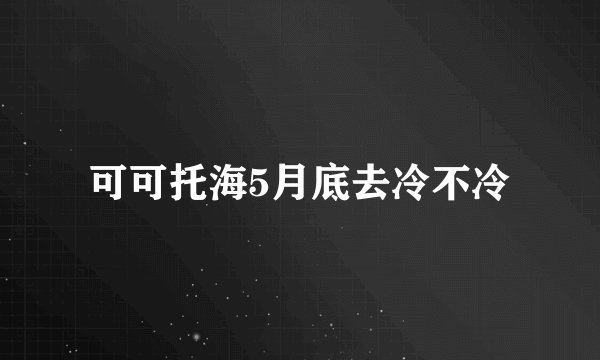 可可托海5月底去冷不冷