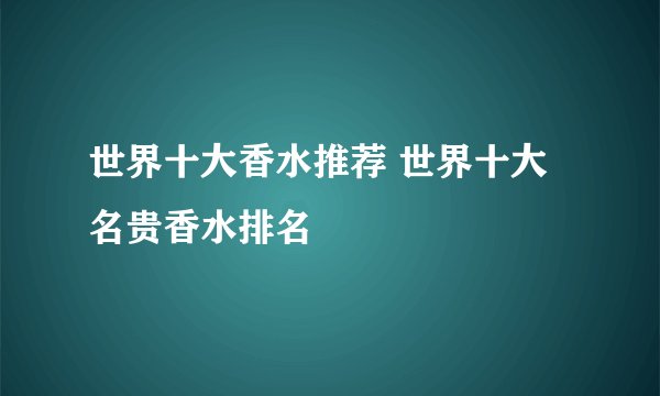 世界十大香水推荐 世界十大名贵香水排名