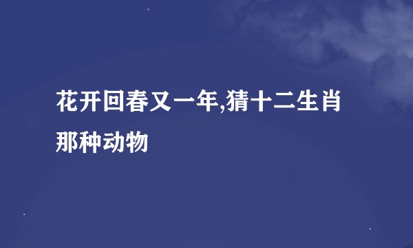 花开回春又一年,猜十二生肖那种动物