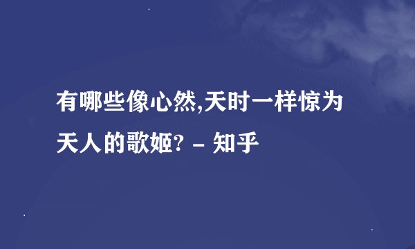 有哪些像心然,天时一样惊为天人的歌姬? - 知乎