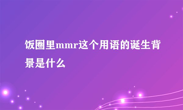 饭圈里mmr这个用语的诞生背景是什么