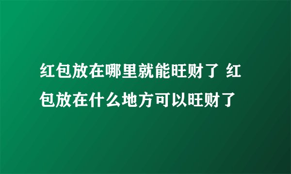 红包放在哪里就能旺财了 红包放在什么地方可以旺财了