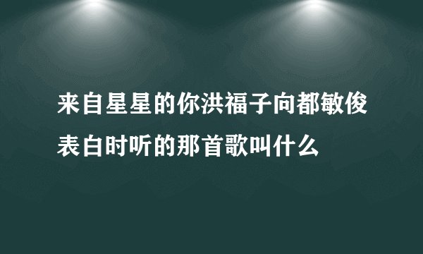 来自星星的你洪福子向都敏俊表白时听的那首歌叫什么