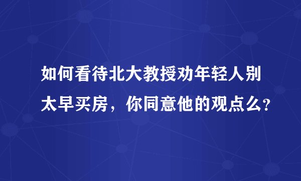 如何看待北大教授劝年轻人别太早买房，你同意他的观点么？