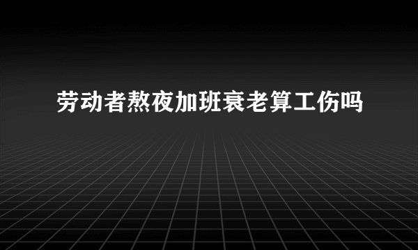 劳动者熬夜加班衰老算工伤吗