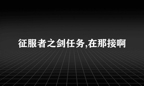 征服者之剑任务,在那接啊
