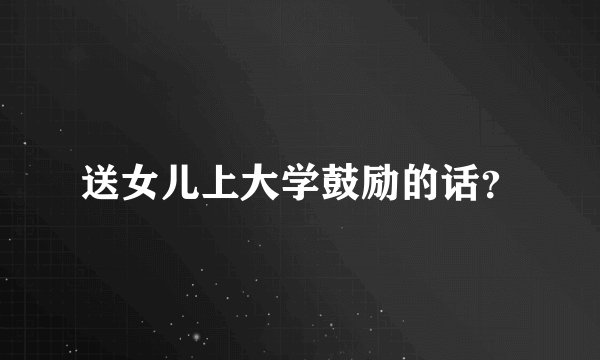 送女儿上大学鼓励的话？